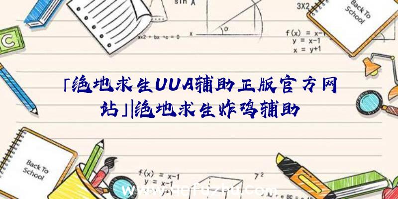 「绝地求生UUA辅助正版官方网站」|绝地求生炸鸡辅助